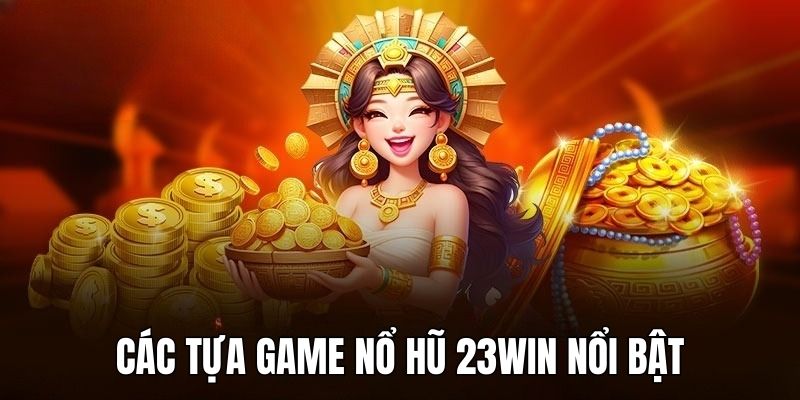 Những tựa game Nổ Hũ 23Win nhất định không nên bỏ lỡ