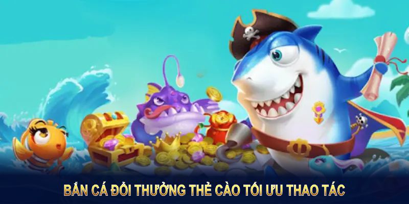 Bắn cá đổi thưởng thẻ cào tối ưu thao tác, nâng cao giá trị giải trí